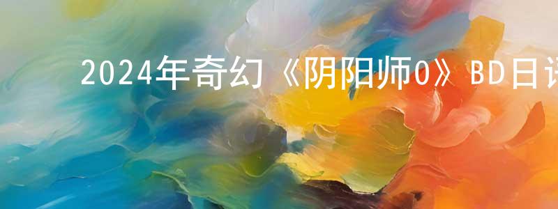 ﻿常劲松发布﻿2024年奇幻《阴阳师0》BD日语中字迅雷下载_电影天堂